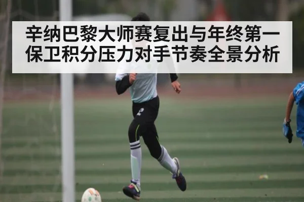 辛纳巴黎大师赛复出与年终第一保卫积分压力对手节奏全景分析 | bandao